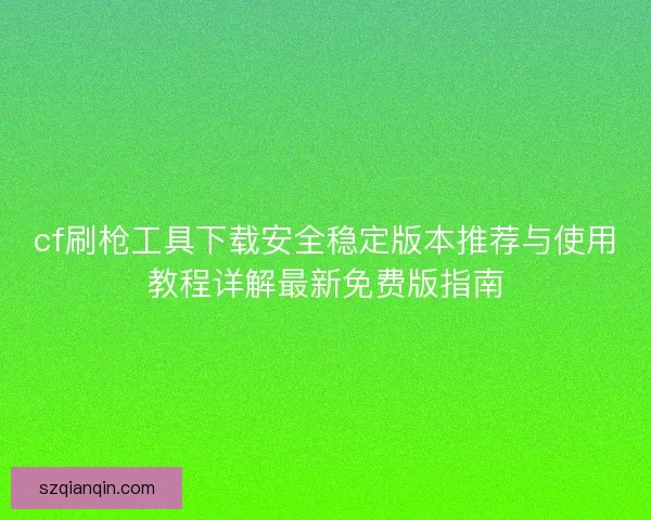 cf刷枪工具下载安全稳定版本推荐与使用教程详解最新免费版指南