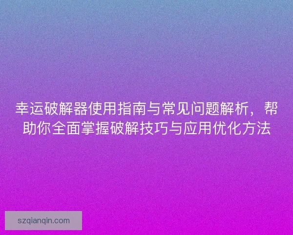 幸运破解器使用指南与常见问题解析，帮助你全面掌握破解技巧与应用优化方法
