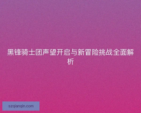 黑锋骑士团声望开启与新冒险挑战全面解析 黑锋骑士团声望开启与新冒险挑战全面解析