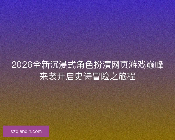 2026全新沉浸式角色扮演网页游戏巅峰来袭开启史诗冒险之旅程 2026全新沉浸式角色扮演网页游戏巅峰来袭开启史诗冒险之旅程
