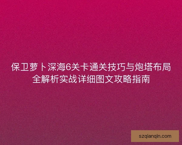 保卫萝卜深海6关卡通关技巧与炮塔布局全解析实战详细图文攻略指南 保卫萝卜深海6关卡通关技巧与炮塔布局全解析实战详细图文攻略指南