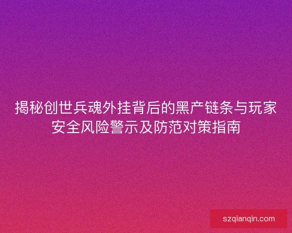 揭秘创世兵魂外挂背后的黑产链条与玩家安全风险警示及防范对策指南 揭秘创世兵魂外挂背后的黑产链条与玩家安全风险警示及防范对策指南