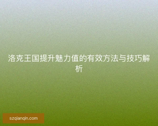 洛克王国提升魅力值的有效方法与技巧解析