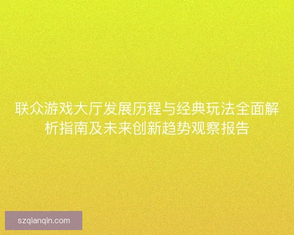 联众游戏大厅发展历程与经典玩法全面解析指南及未来创新趋势观察报告 联众游戏大厅发展历程与经典玩法全面解析指南及未来创新趋势观察报告
