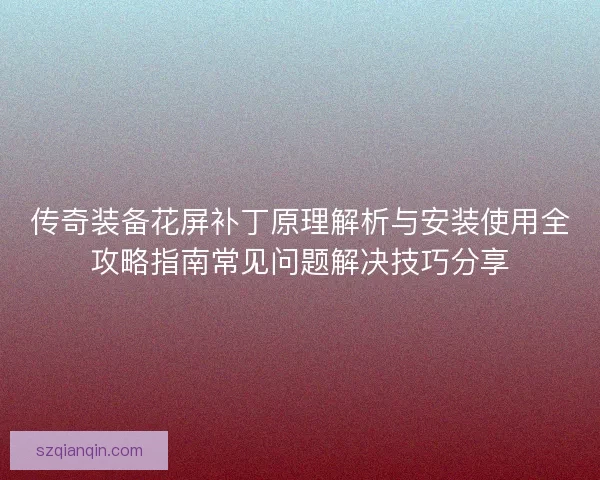 传奇装备花屏补丁原理解析与安装使用全攻略指南常见问题解决技巧分享