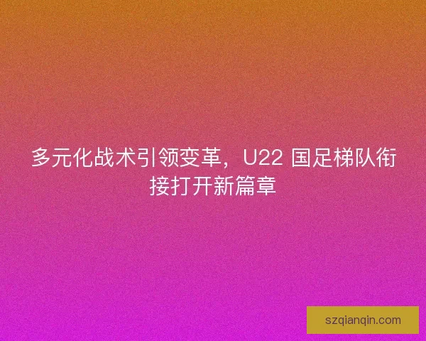 多元化战术引领变革，U22 国足梯队衔接打开新篇章