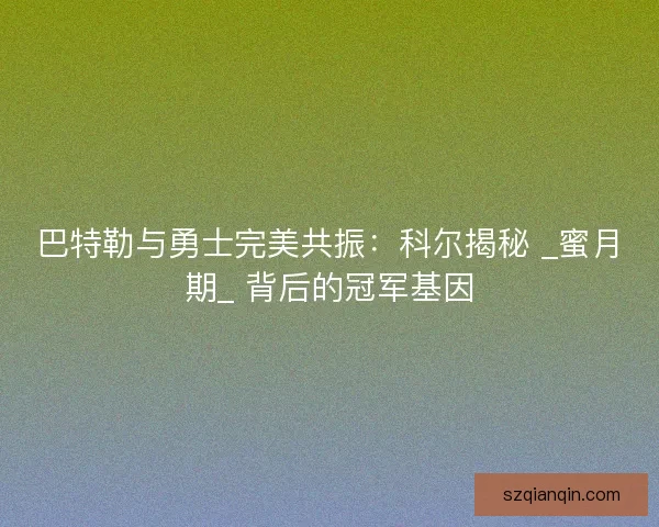 巴特勒与勇士完美共振：科尔揭秘 _蜜月期_ 背后的冠军基因