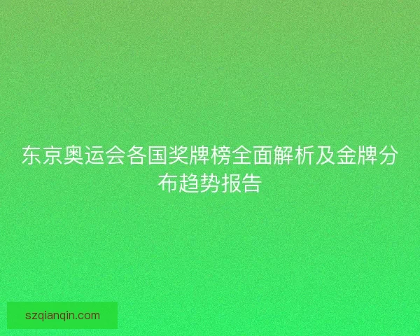 东京奥运会各国奖牌榜全面解析及金牌分布趋势报告