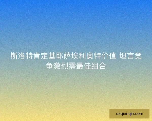 斯洛特肯定基耶萨埃利奥特价值 坦言竞争激烈需最佳组合