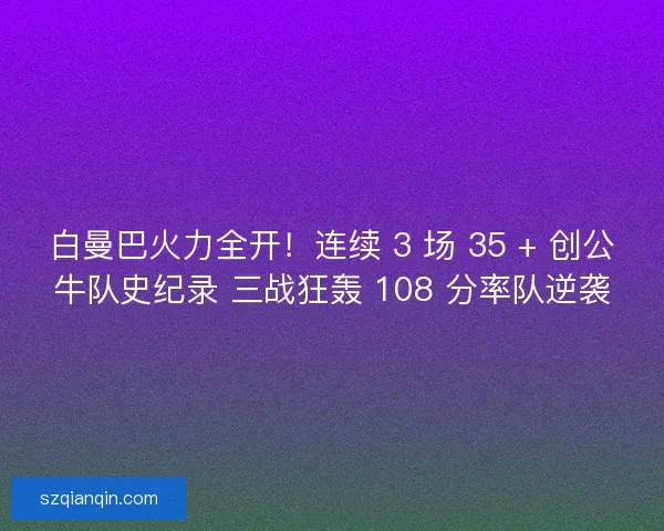 白曼巴火力全开！连续 3 场 35 + 创公牛队史纪录 三战狂轰 108 分率队逆袭