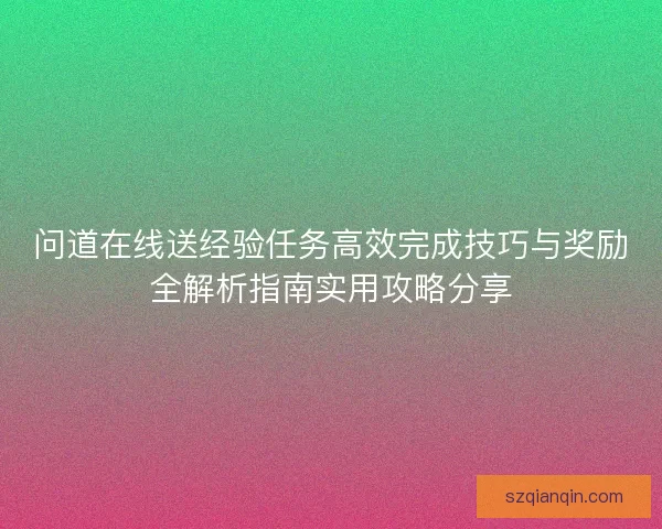问道在线送经验任务高效完成技巧与奖励全解析指南实用攻略分享