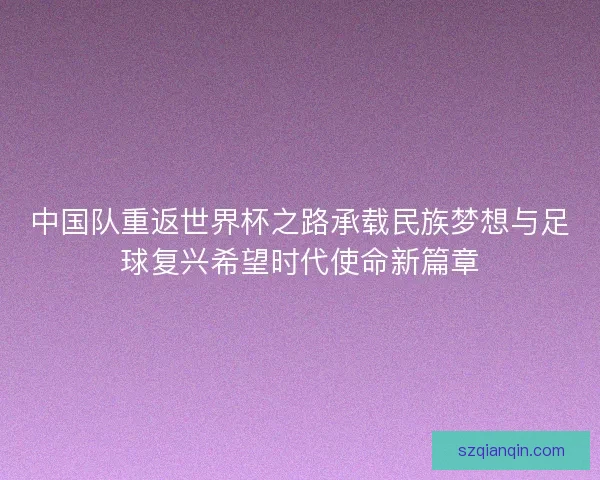 中国队重返世界杯之路承载民族梦想与足球复兴希望时代使命新篇章