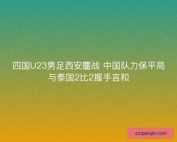 四国U23男足西安鏖战 中国队力保平局与泰国2比2握手言和