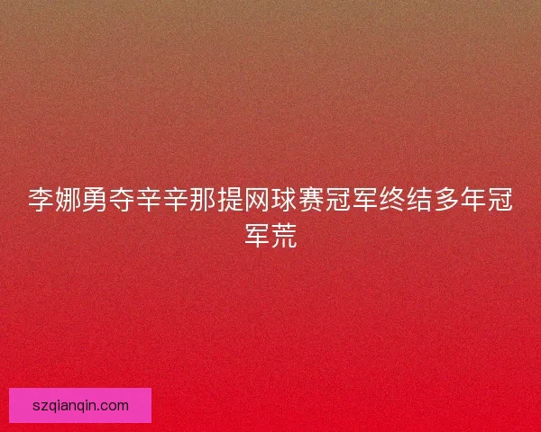 李娜勇夺辛辛那提网球赛冠军终结多年冠军荒 李娜勇夺辛辛那提网球赛冠军终结多年冠军荒
