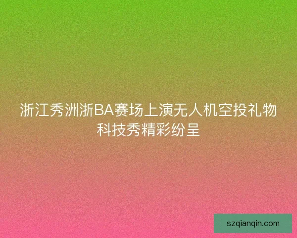 浙江秀洲浙BA赛场上演无人机空投礼物科技秀精彩纷呈