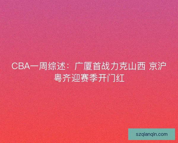 CBA一周综述:广厦首战力克山西 京沪粤齐迎赛季开门红 CBA一周综述:广厦首战力克山西 京沪粤齐迎赛季开门红