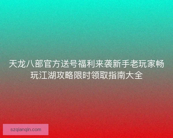 天龙八部官方送号福利来袭新手老玩家畅玩江湖攻略限时领取指南大全 天龙八部官方送号福利来袭新手老玩家畅玩江湖攻略限时领取指南大全