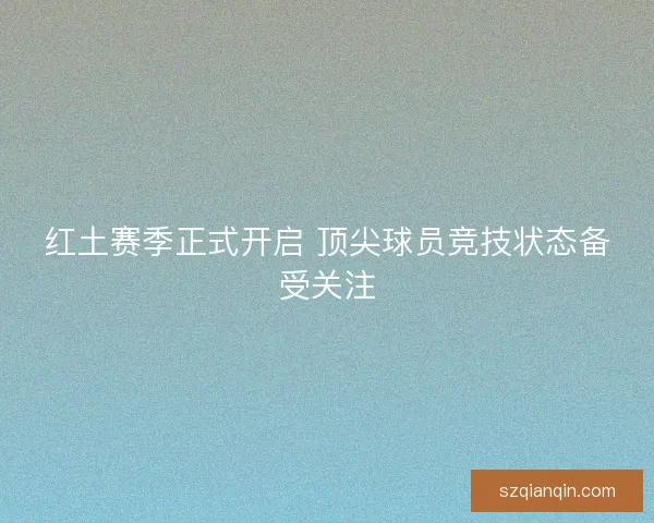 红土赛季正式开启 顶尖球员竞技状态备受关注