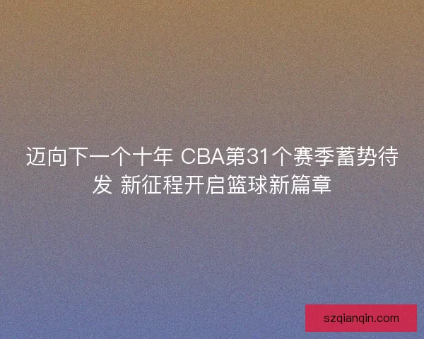 迈向下一个十年 CBA第31个赛季蓄势待发 新征程开启篮球新篇章