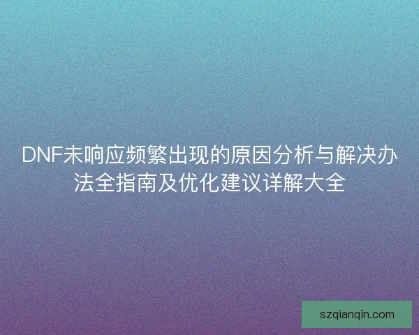 DNF未响应频繁出现的原因分析与解决办法全指南及优化建议详解大全