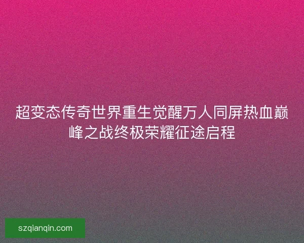超变态传奇世界重生觉醒万人同屏热血巅峰之战终极荣耀征途启程 超变态传奇世界重生觉醒万人同屏热血巅峰之战终极荣耀征途启程