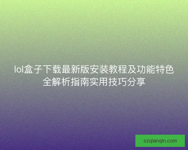 lol盒子下载最新版安装教程及功能特色全解析指南实用技巧分享 lol盒子下载最新版安装教程及功能特色全解析指南实用技巧分享