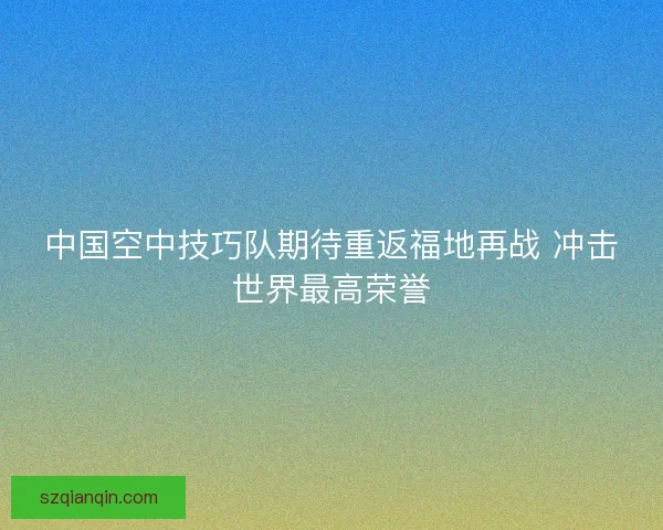 中国空中技巧队期待重返福地再战 冲击世界最高荣誉