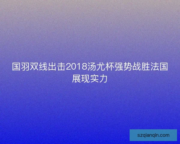 国羽双线出击2018汤尤杯强势战胜法国展现实力 国羽双线出击2018汤尤杯强势战胜法国展现实力
