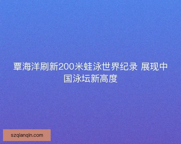 覃海洋刷新200米蛙泳世界纪录 展现中国泳坛新高度 覃海洋刷新200米蛙泳世界纪录 展现中国泳坛新高度