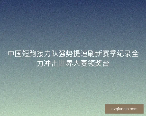 中国短跑接力队强势提速刷新赛季纪录全力冲击世界大赛领奖台 中国短跑接力队强势提速刷新赛季纪录全力冲击世界大赛领奖台
