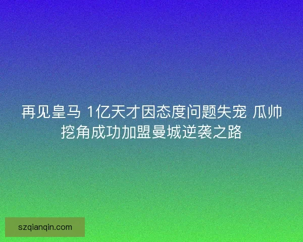 再见皇马 1亿天才因态度问题失宠 瓜帅挖角成功加盟曼城逆袭之路